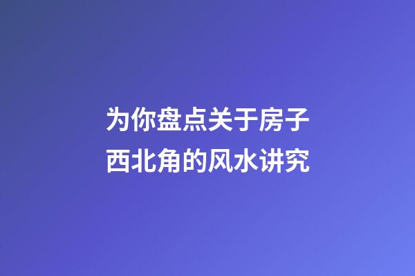 为你盘点关于房子西北角的风水讲究