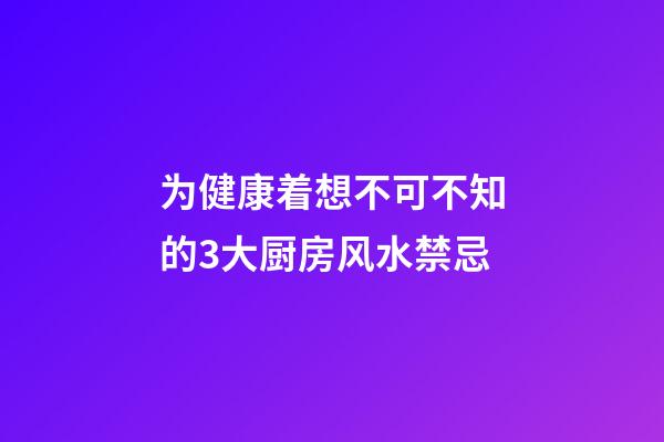 为健康着想不可不知的3大厨房风水禁忌