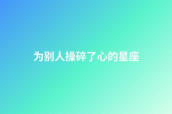 为别人操碎了心的星座-第1张-星座运势-玄机派