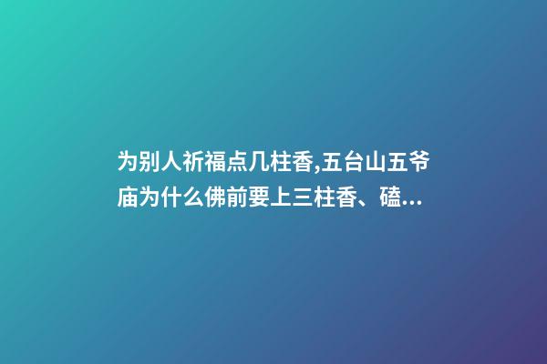 为别人祈福点几柱香,五台山五爷庙为什么佛前要上三柱香、磕三个头-第1张-观点-玄机派