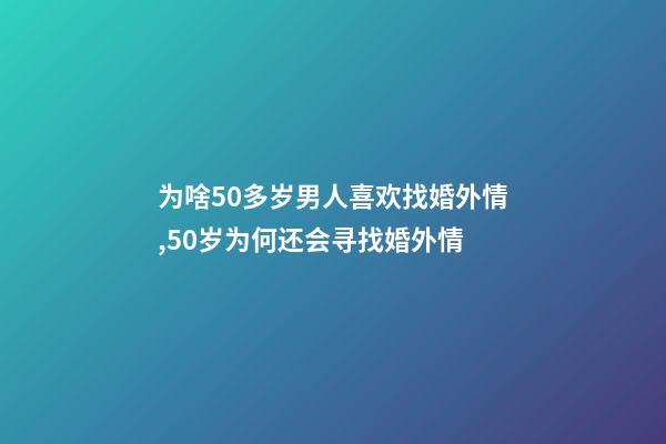 为啥50多岁男人喜欢找婚外情,50岁为何还会寻找婚外情-第1张-观点-玄机派