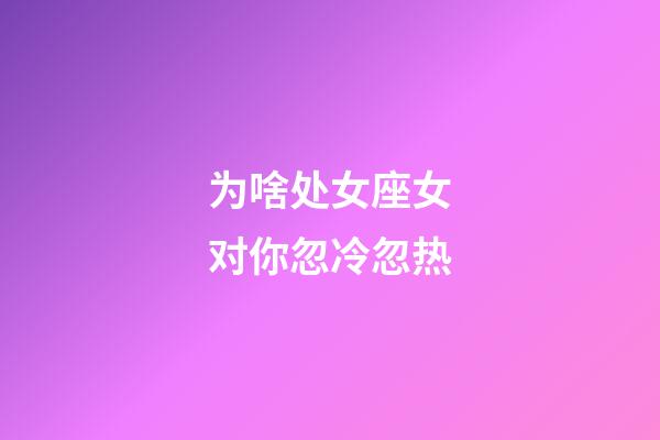 为啥处女座女对你忽冷忽热-第1张-星座运势-玄机派