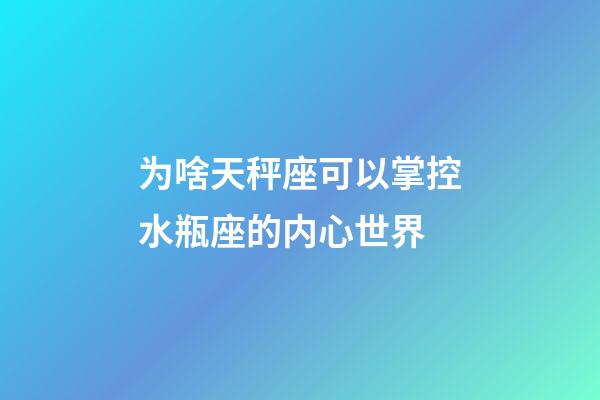 为啥天秤座可以掌控水瓶座的内心世界-第1张-星座运势-玄机派