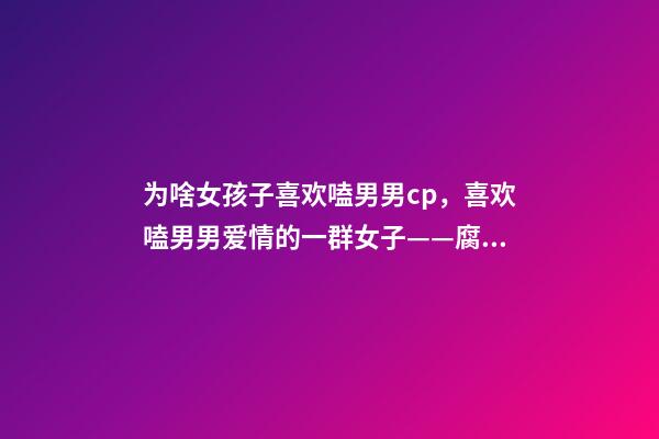 为啥女孩子喜欢嗑男男cp，喜欢嗑男男爱情的一群女子——腐女-第1张-观点-玄机派