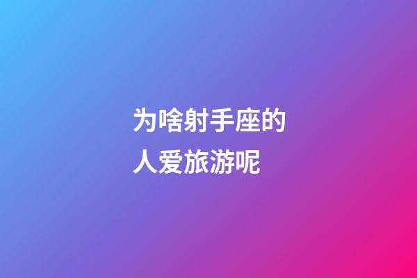 为啥射手座的人爱旅游呢-第1张-星座运势-玄机派