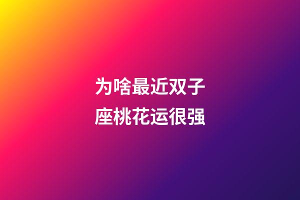 为啥最近双子座桃花运很强-第1张-星座运势-玄机派