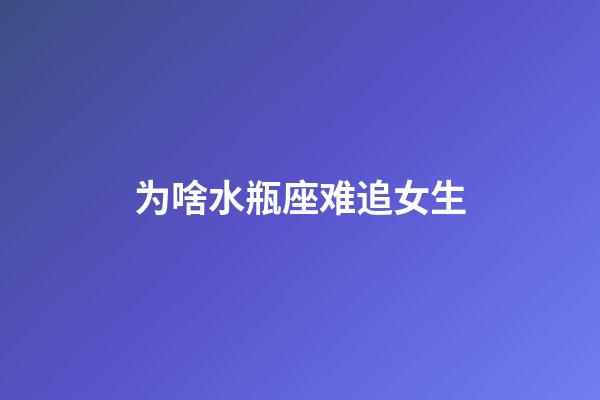 为啥水瓶座难追女生-第1张-星座运势-玄机派