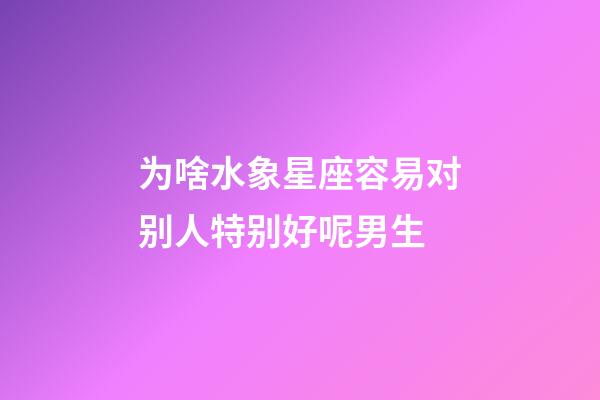 为啥水象星座容易对别人特别好呢男生-第1张-星座运势-玄机派