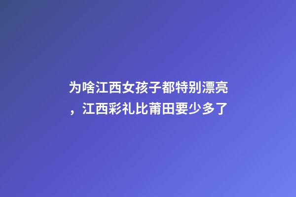 为啥江西女孩子都特别漂亮，江西彩礼比莆田要少多了-第1张-观点-玄机派