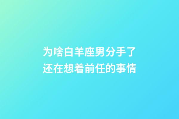 为啥白羊座男分手了还在想着前任的事情-第1张-星座运势-玄机派