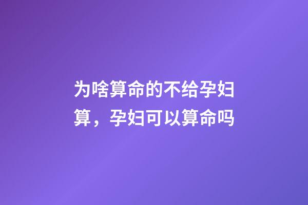为啥算命的不给孕妇算，孕妇可以算命吗