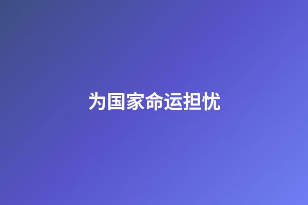 为国家命运担忧(初中语文考试必考内容：古诗文中的忧国忧民之感)-第1张-观点-玄机派