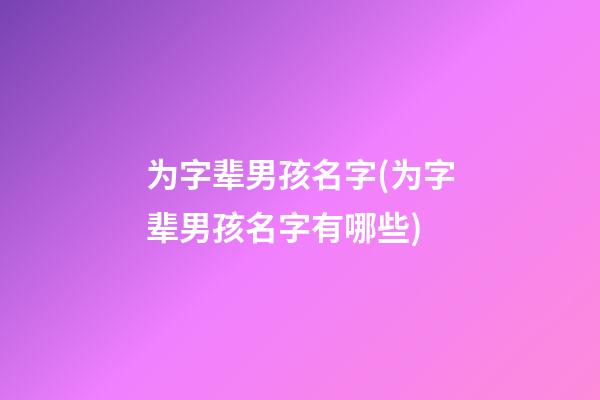 为字辈男孩名字(为字辈男孩名字有哪些)