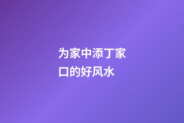 为家中添丁家口的好风水