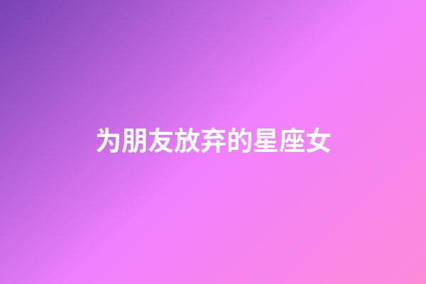 为朋友放弃的星座女-第1张-星座运势-玄机派