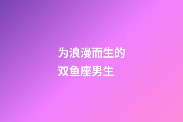 为浪漫而生的双鱼座男生-第1张-星座运势-玄机派