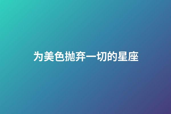 为美色抛弃一切的星座-第1张-星座运势-玄机派