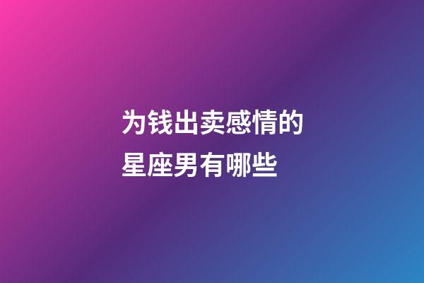为钱出卖感情的星座男有哪些-第1张-星座运势-玄机派