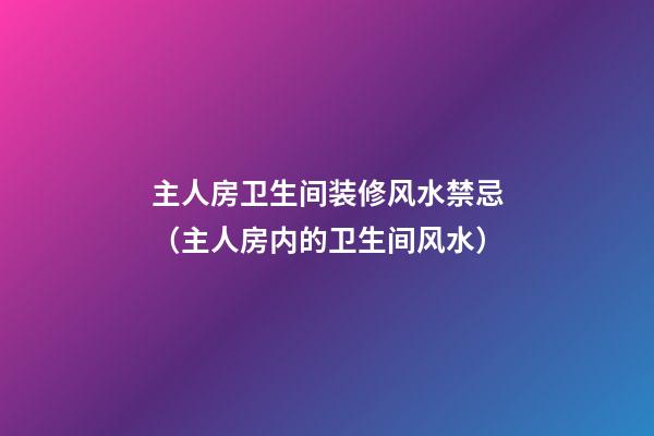 主人房卫生间装修风水禁忌（主人房内的卫生间风水）