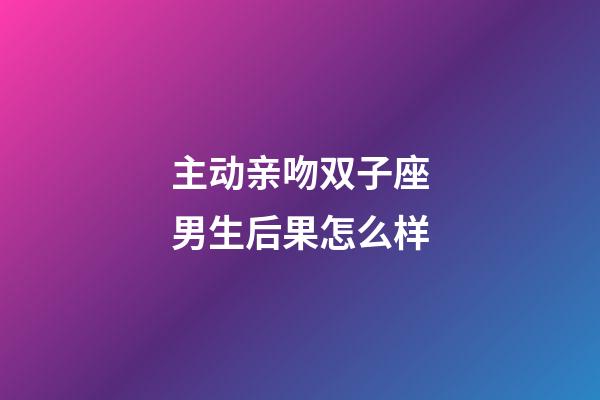 主动亲吻双子座男生后果怎么样-第1张-星座运势-玄机派