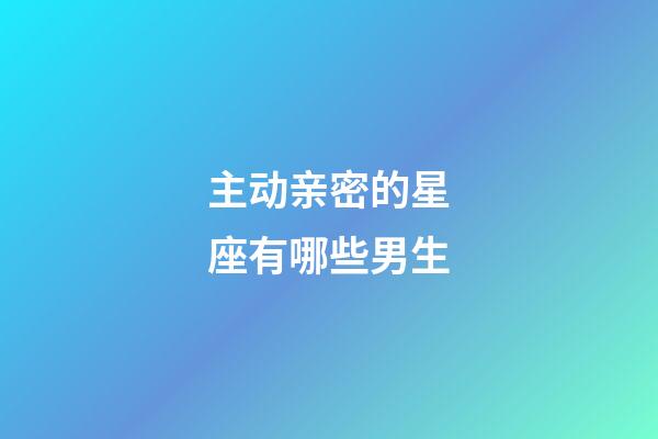 主动亲密的星座有哪些男生-第1张-星座运势-玄机派