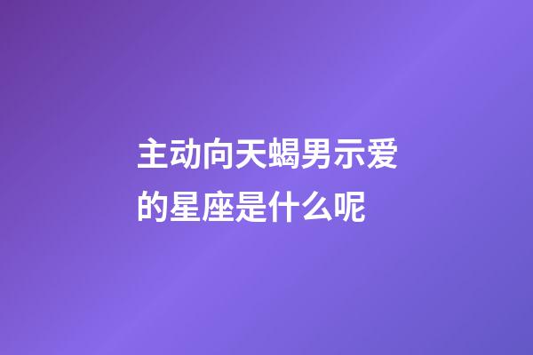 主动向天蝎男示爱的星座是什么呢-第1张-星座运势-玄机派