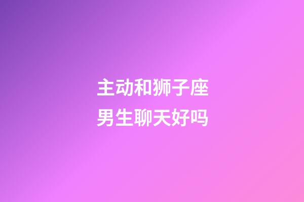 主动和狮子座男生聊天好吗-第1张-星座运势-玄机派