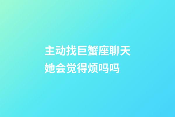 主动找巨蟹座聊天她会觉得烦吗吗-第1张-星座运势-玄机派