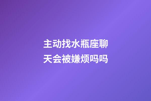 主动找水瓶座聊天会被嫌烦吗吗-第1张-星座运势-玄机派