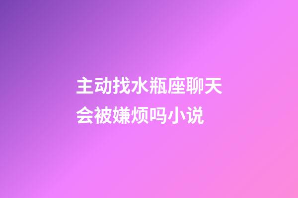 主动找水瓶座聊天会被嫌烦吗小说-第1张-星座运势-玄机派