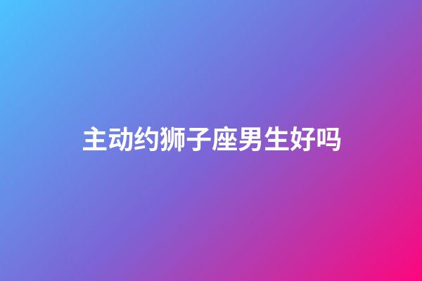 主动约狮子座男生好吗-第1张-星座运势-玄机派