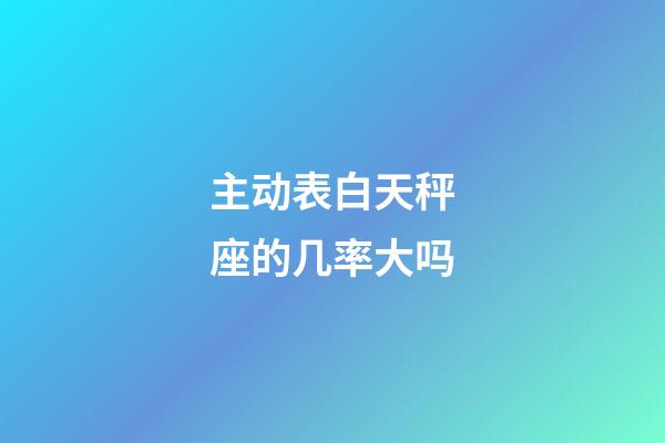 主动表白天秤座的几率大吗-第1张-星座运势-玄机派