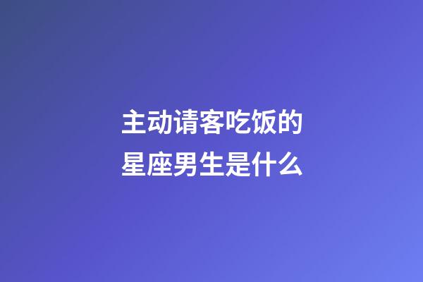 主动请客吃饭的星座男生是什么-第1张-星座运势-玄机派