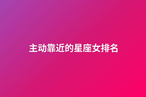 主动靠近的星座女排名-第1张-星座运势-玄机派