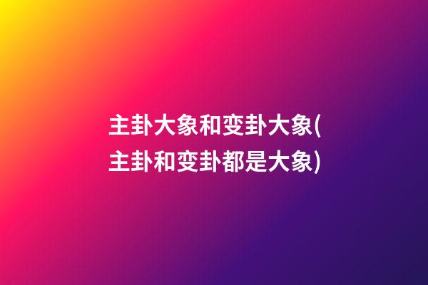 主卦大象和变卦大象(主卦和变卦都是大象)