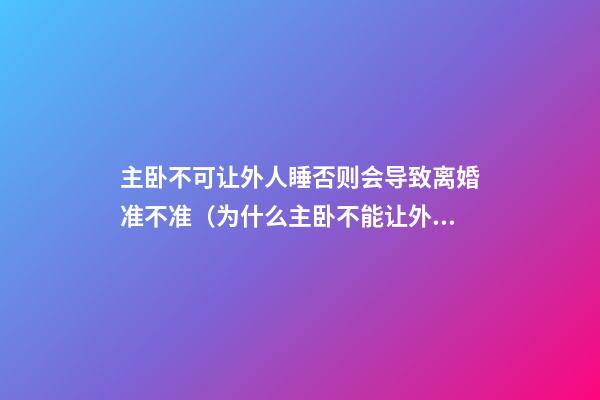 主卧不可让外人睡否则会导致离婚准不准（为什么主卧不能让外人夫妻睡）