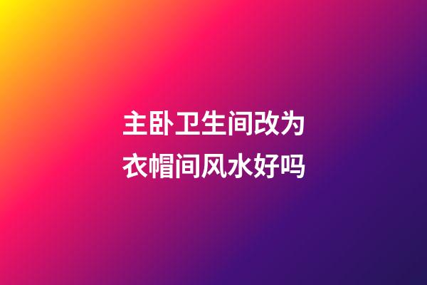 主卧卫生间改为衣帽间风水好吗