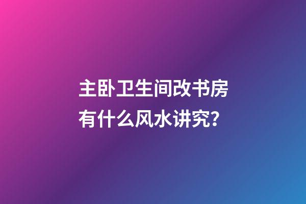 主卧卫生间改书房有什么风水讲究？