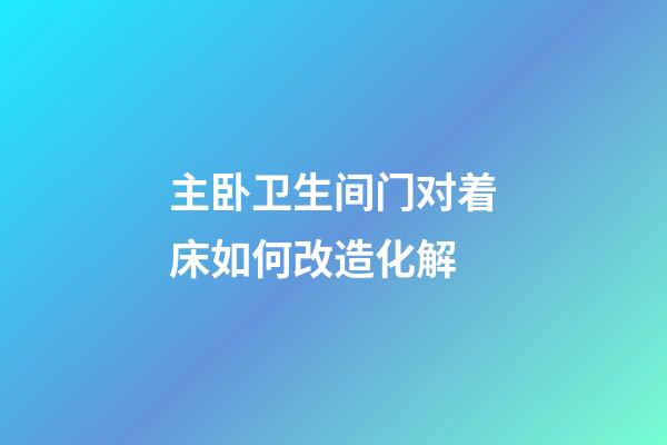 主卧卫生间门对着床如何改造化解