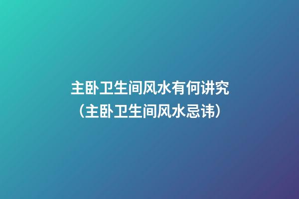 主卧卫生间风水有何讲究（主卧卫生间风水忌讳）