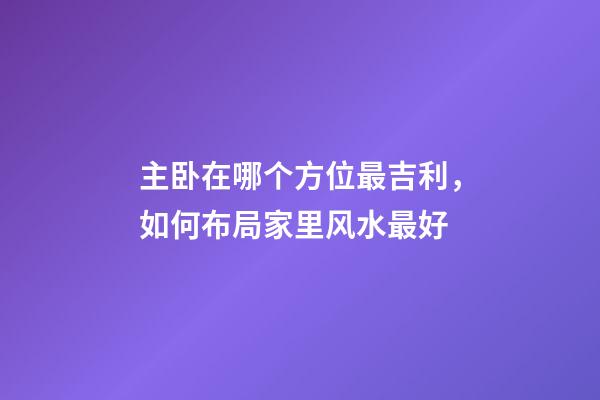 主卧在哪个方位最吉利，如何布局家里风水最好