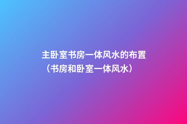 主卧室书房一体风水的布置（书房和卧室一体风水）