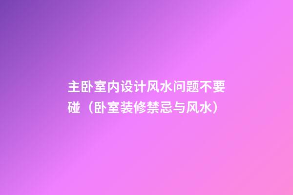 主卧室内设计风水问题不要碰（卧室装修禁忌与风水）