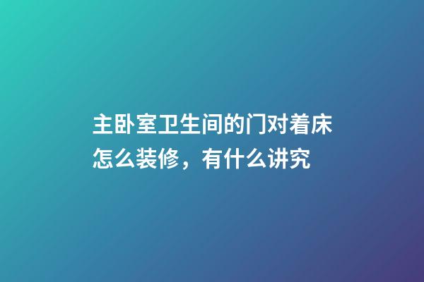 主卧室卫生间的门对着床怎么装修，有什么讲究