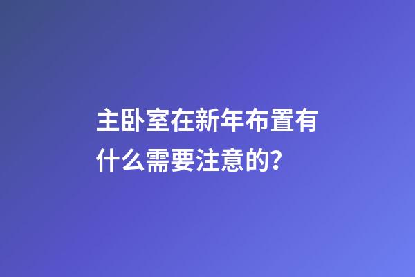 主卧室在新年布置有什么需要注意的？