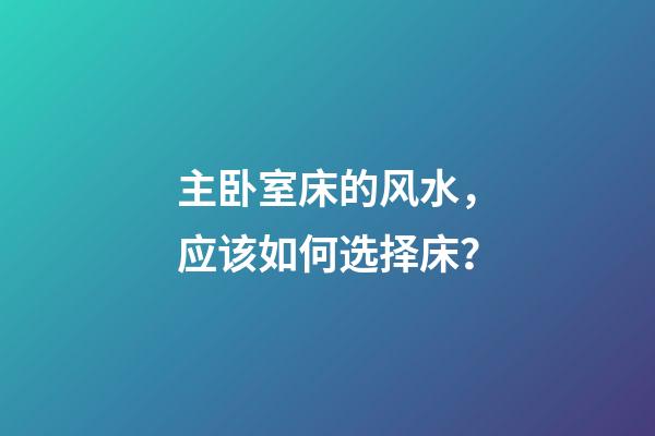 主卧室床的风水，应该如何选择床？