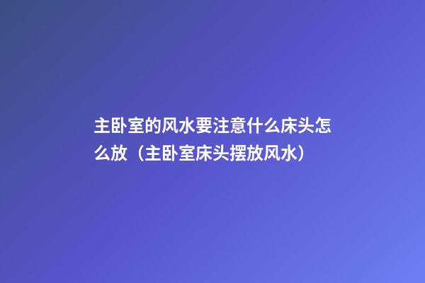 主卧室的风水要注意什么床头怎么放（主卧室床头摆放风水）
