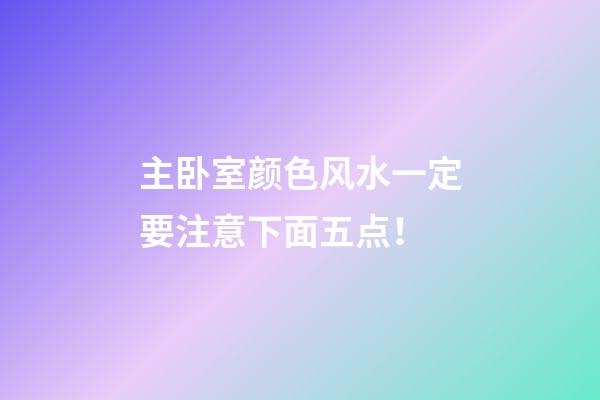主卧室颜色风水一定要注意下面五点！