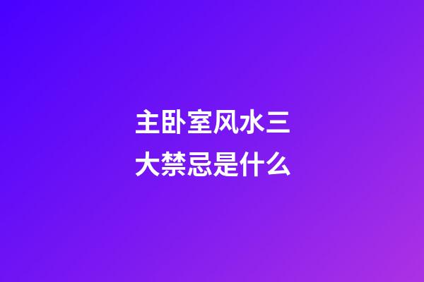 主卧室风水三大禁忌是什么