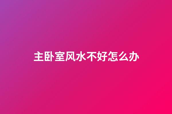主卧室风水不好怎么办